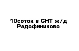 10соток в СНТ ж/д Радофиниково